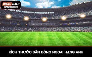 Kích thước sân bóng Ngoại Hạng Anh